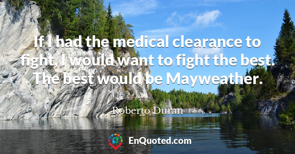 If I had the medical clearance to fight, I would want to fight the best. The best would be Mayweather.