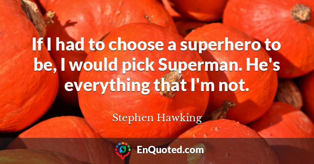 If I had to choose a superhero to be, I would pick Superman. He's everything that I'm not.