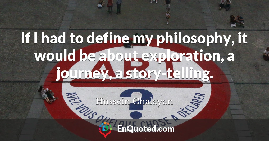 If I had to define my philosophy, it would be about exploration, a journey, a story-telling.