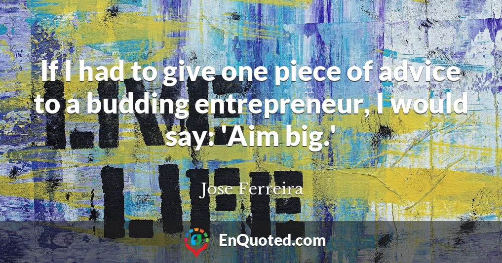 If I had to give one piece of advice to a budding entrepreneur, I would say: 'Aim big.'