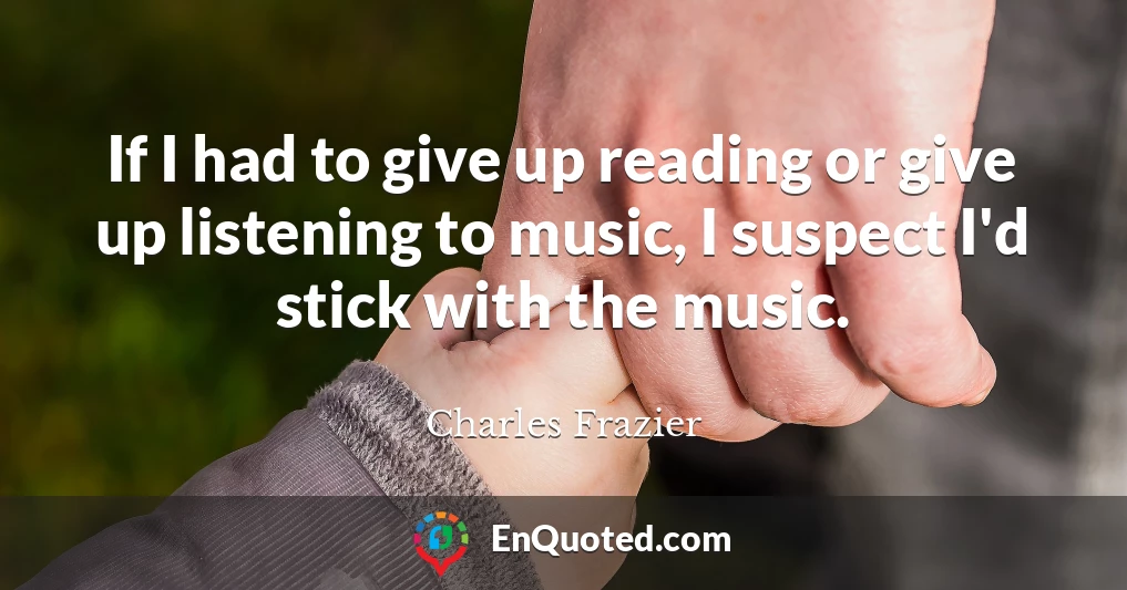 If I had to give up reading or give up listening to music, I suspect I'd stick with the music.