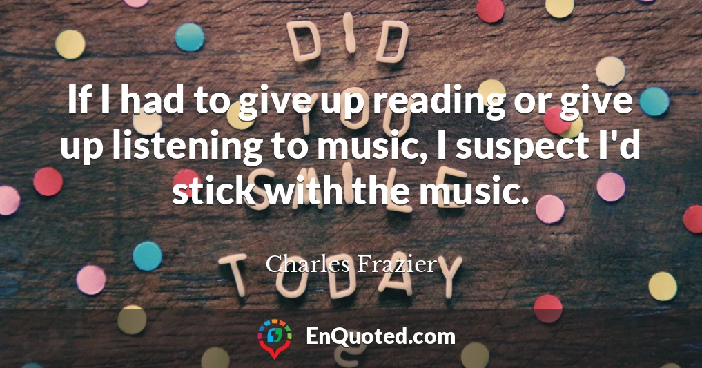 If I had to give up reading or give up listening to music, I suspect I'd stick with the music.