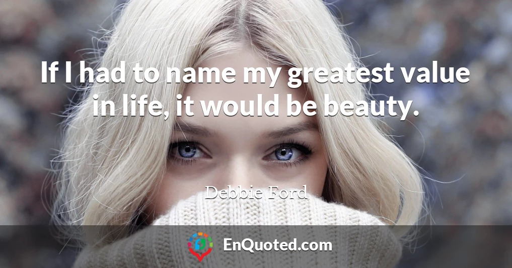 If I had to name my greatest value in life, it would be beauty.