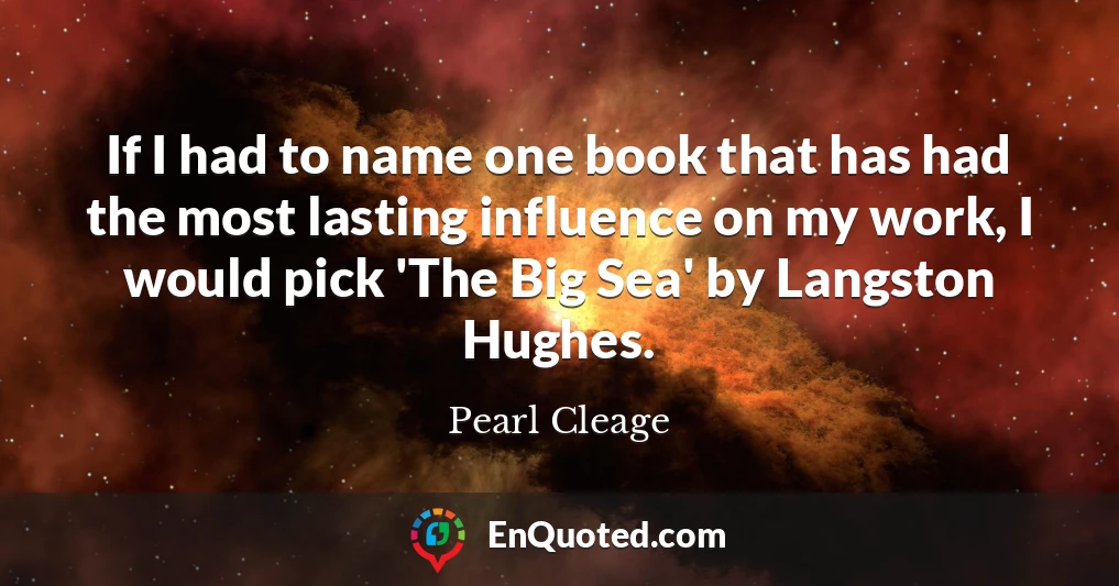 If I had to name one book that has had the most lasting influence on my work, I would pick 'The Big Sea' by Langston Hughes.