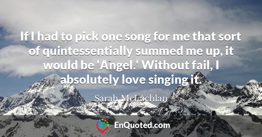 If I had to pick one song for me that sort of quintessentially summed me up, it would be 'Angel.' Without fail, I absolutely love singing it.