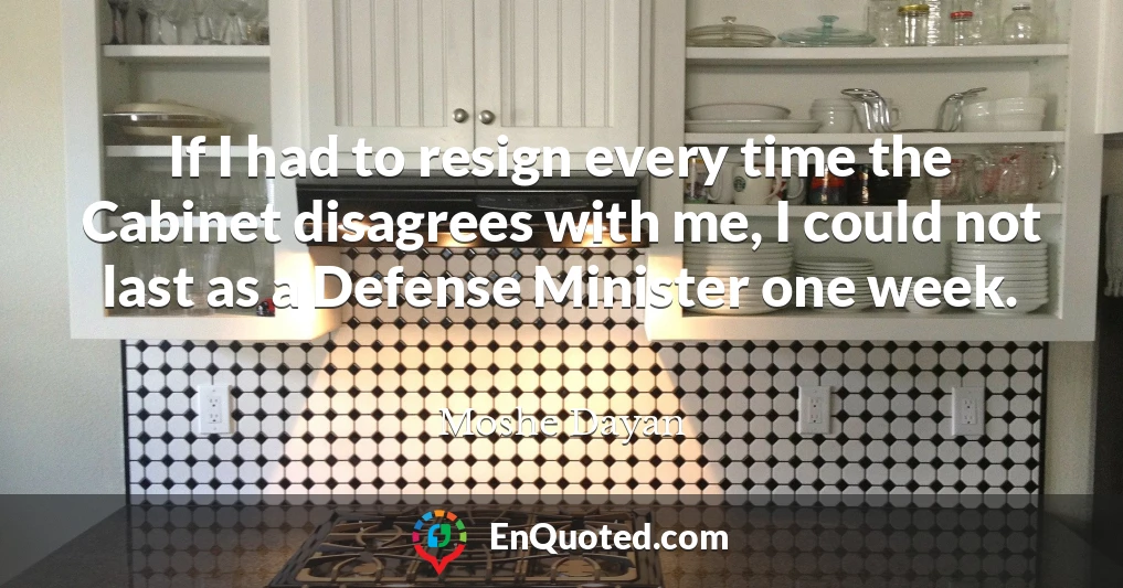If I had to resign every time the Cabinet disagrees with me, I could not last as a Defense Minister one week.