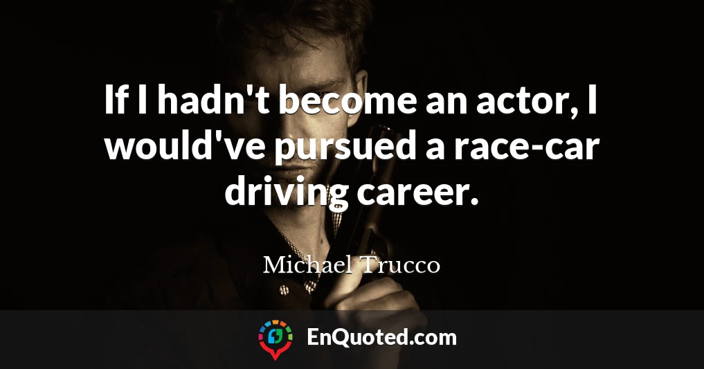 If I hadn't become an actor, I would've pursued a race-car driving career.