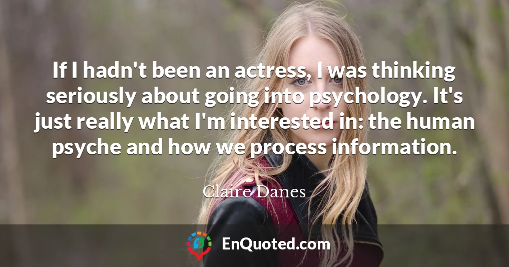 If I hadn't been an actress, I was thinking seriously about going into psychology. It's just really what I'm interested in: the human psyche and how we process information.