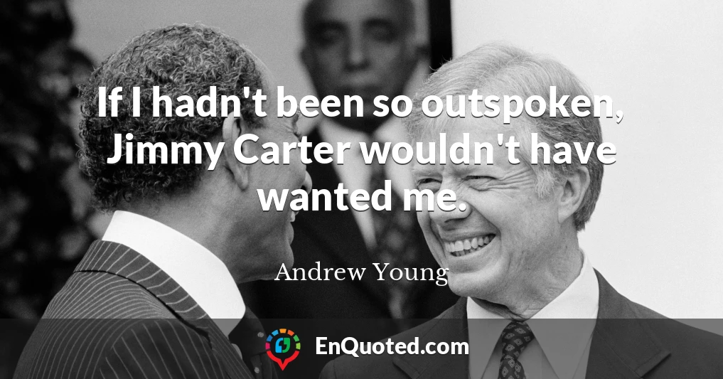 If I hadn't been so outspoken, Jimmy Carter wouldn't have wanted me.