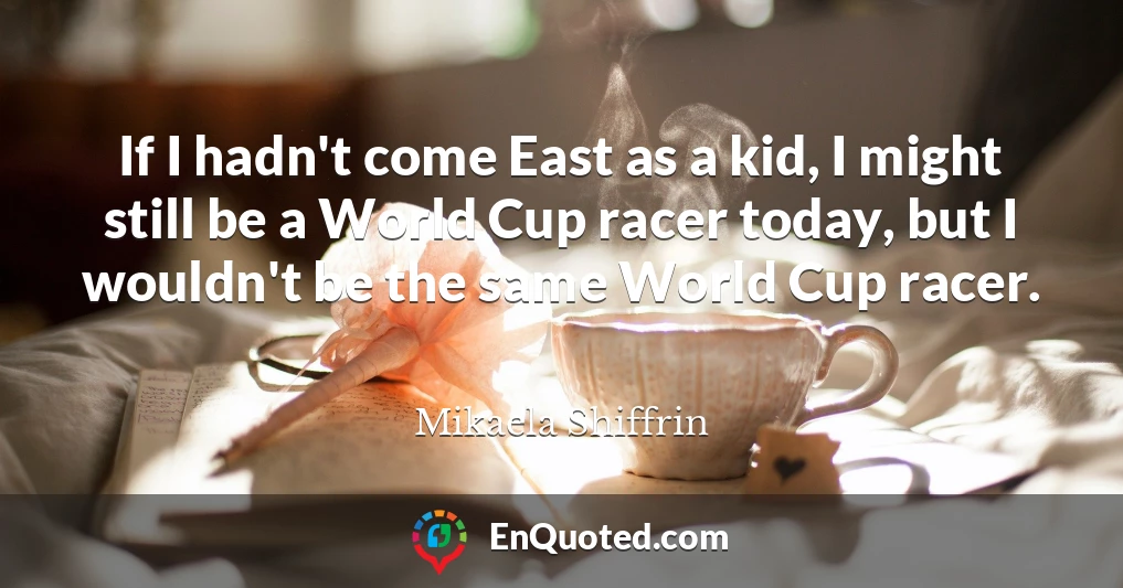 If I hadn't come East as a kid, I might still be a World Cup racer today, but I wouldn't be the same World Cup racer.