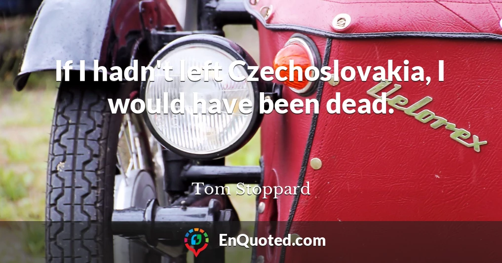If I hadn't left Czechoslovakia, I would have been dead.