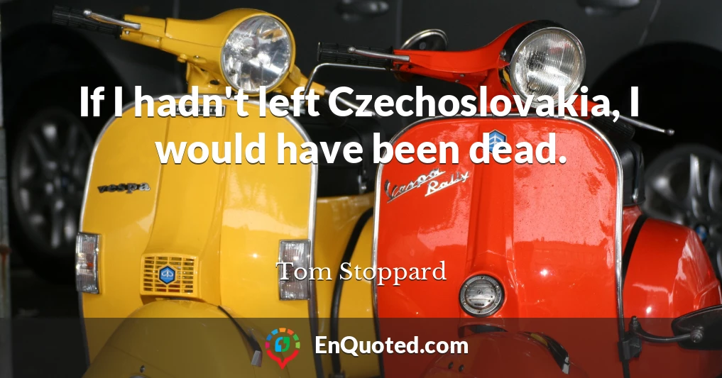 If I hadn't left Czechoslovakia, I would have been dead.