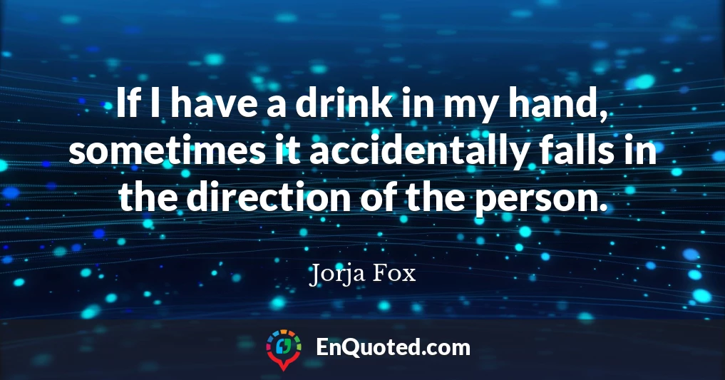 If I have a drink in my hand, sometimes it accidentally falls in the direction of the person.