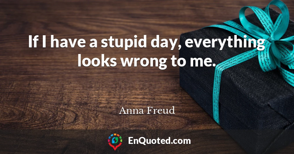 If I have a stupid day, everything looks wrong to me.
