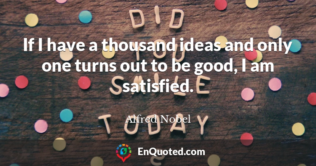 If I have a thousand ideas and only one turns out to be good, I am satisfied.