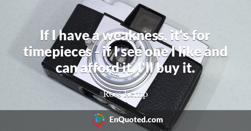 If I have a weakness, it's for timepieces - if I see one I like and can afford it, I'll buy it.