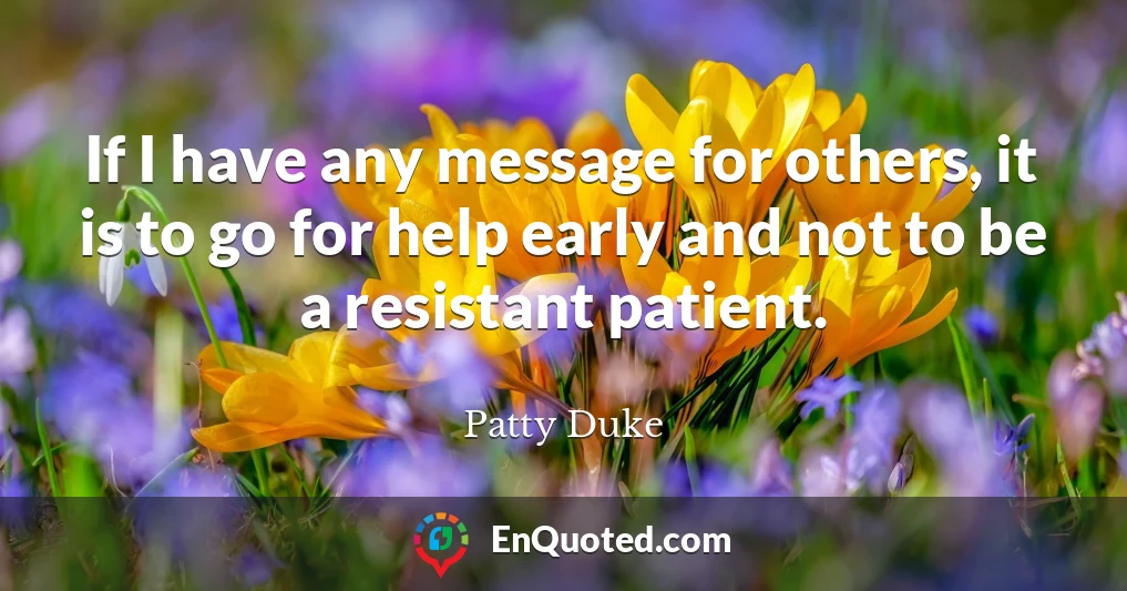 If I have any message for others, it is to go for help early and not to be a resistant patient.