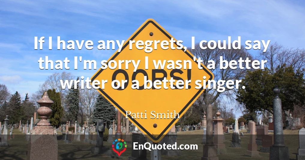 If I have any regrets, I could say that I'm sorry I wasn't a better writer or a better singer.