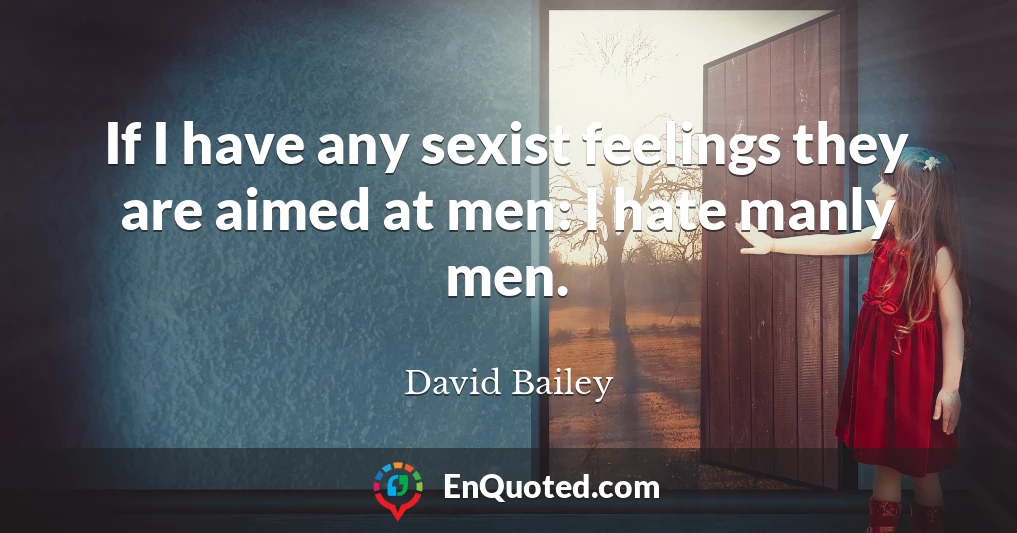 If I have any sexist feelings they are aimed at men: I hate manly men.