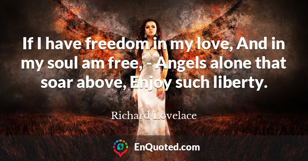 If I have freedom in my love, And in my soul am free, - Angels alone that soar above, Enjoy such liberty.