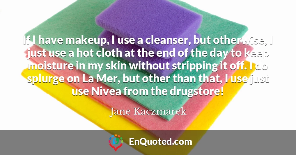 If I have makeup, I use a cleanser, but otherwise, I just use a hot cloth at the end of the day to keep moisture in my skin without stripping it off. I do splurge on La Mer, but other than that, I use just use Nivea from the drugstore!