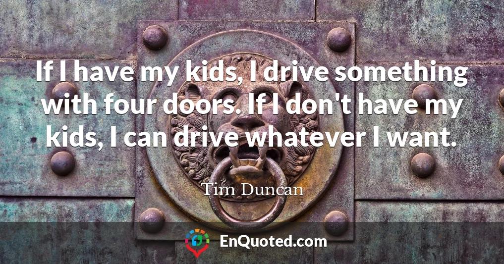 If I have my kids, I drive something with four doors. If I don't have my kids, I can drive whatever I want.