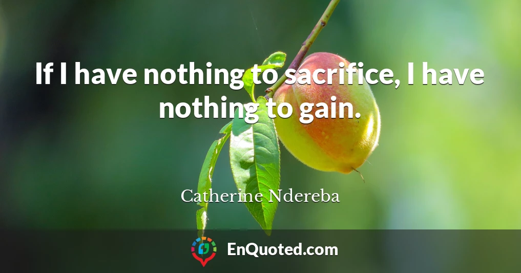 If I have nothing to sacrifice, I have nothing to gain.