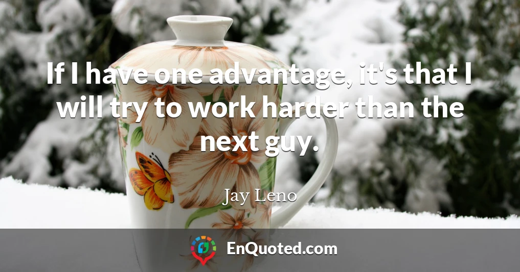 If I have one advantage, it's that I will try to work harder than the next guy.
