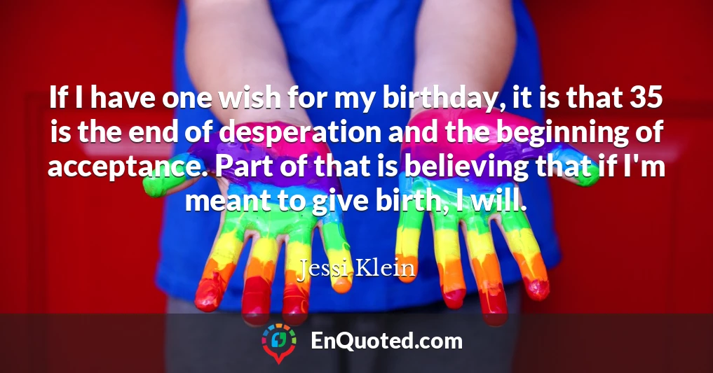 If I have one wish for my birthday, it is that 35 is the end of desperation and the beginning of acceptance. Part of that is believing that if I'm meant to give birth, I will.