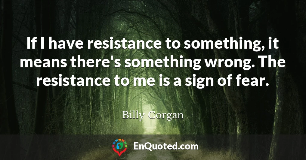 If I have resistance to something, it means there's something wrong. The resistance to me is a sign of fear.