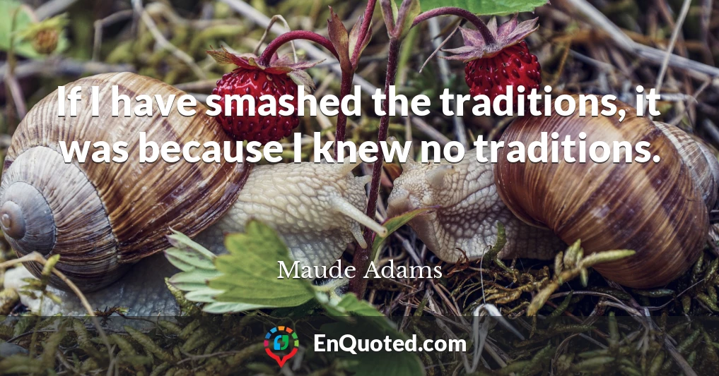 If I have smashed the traditions, it was because I knew no traditions.