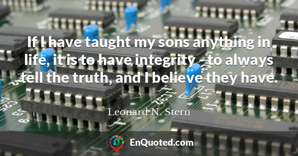 If I have taught my sons anything in life, it is to have integrity - to always tell the truth, and I believe they have.