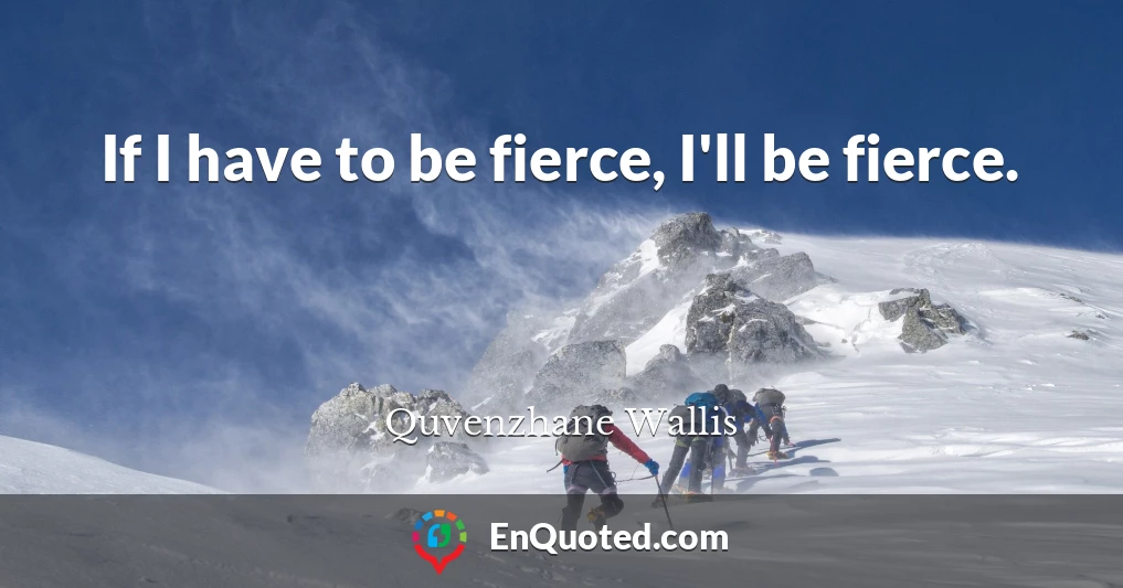 If I have to be fierce, I'll be fierce.