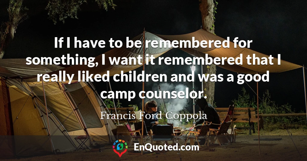 If I have to be remembered for something, I want it remembered that I really liked children and was a good camp counselor.