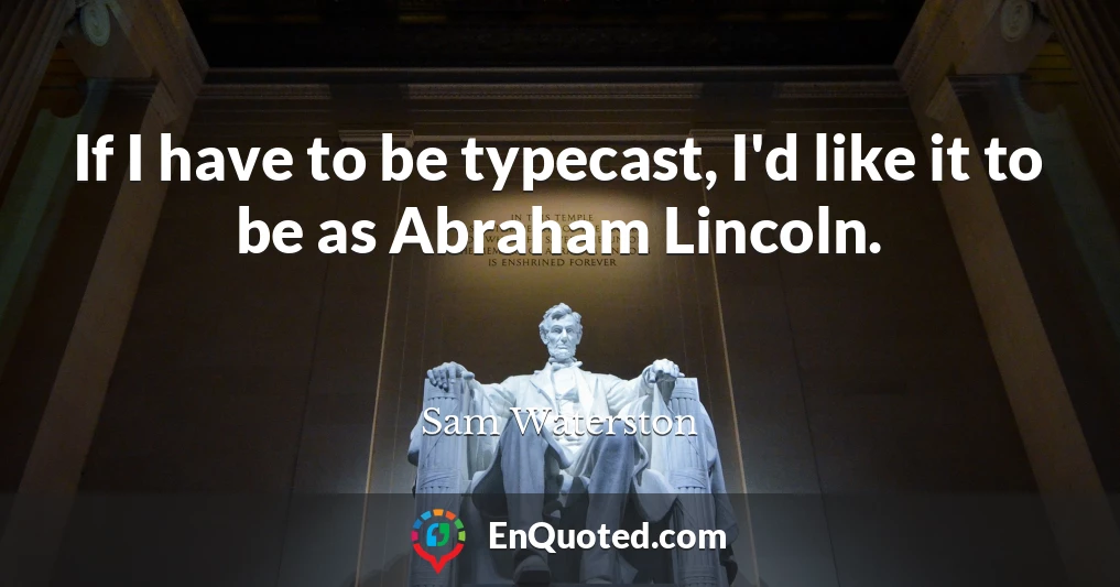 If I have to be typecast, I'd like it to be as Abraham Lincoln.