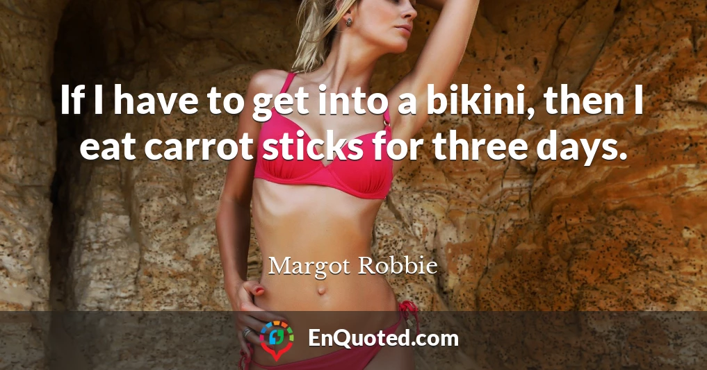 If I have to get into a bikini, then I eat carrot sticks for three days.