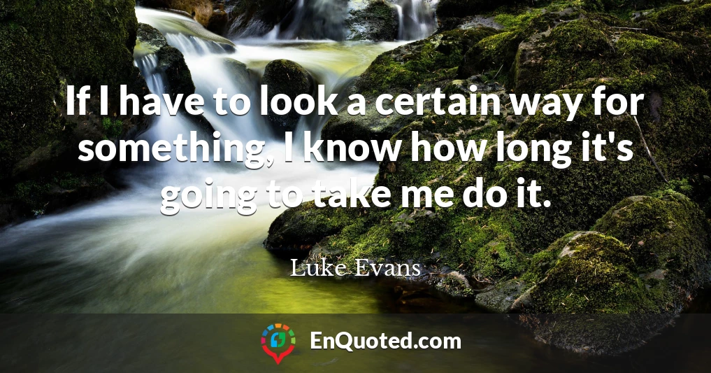 If I have to look a certain way for something, I know how long it's going to take me do it.