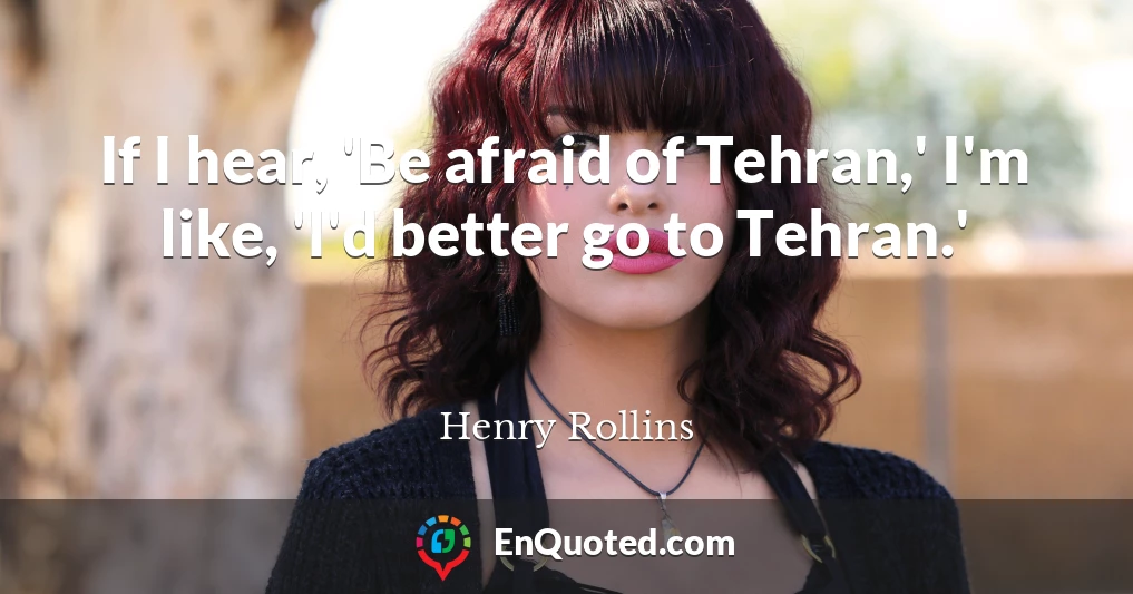 If I hear, 'Be afraid of Tehran,' I'm like, 'I'd better go to Tehran.'