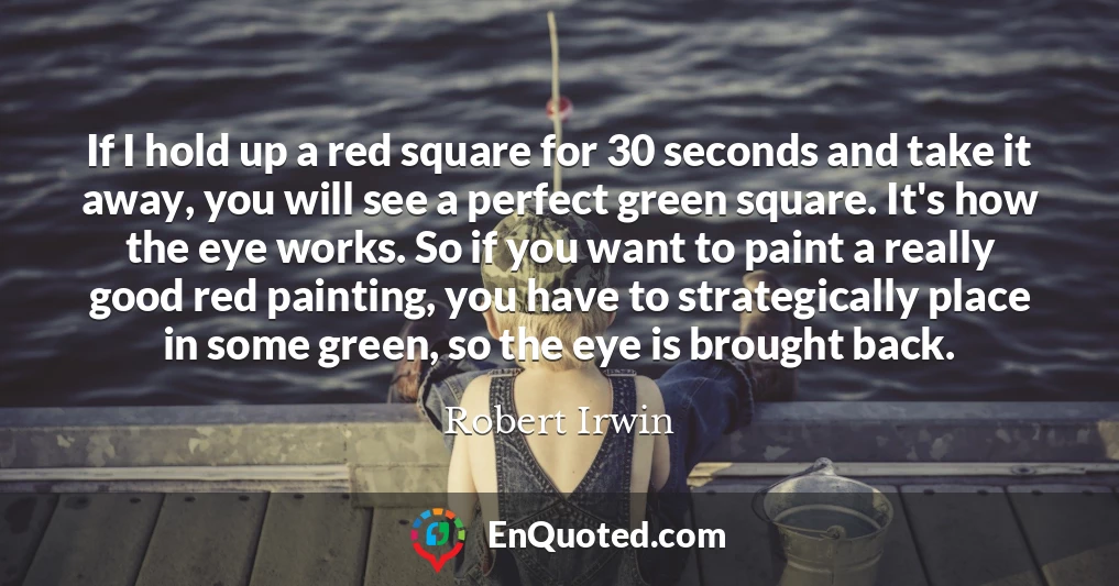 If I hold up a red square for 30 seconds and take it away, you will see a perfect green square. It's how the eye works. So if you want to paint a really good red painting, you have to strategically place in some green, so the eye is brought back.