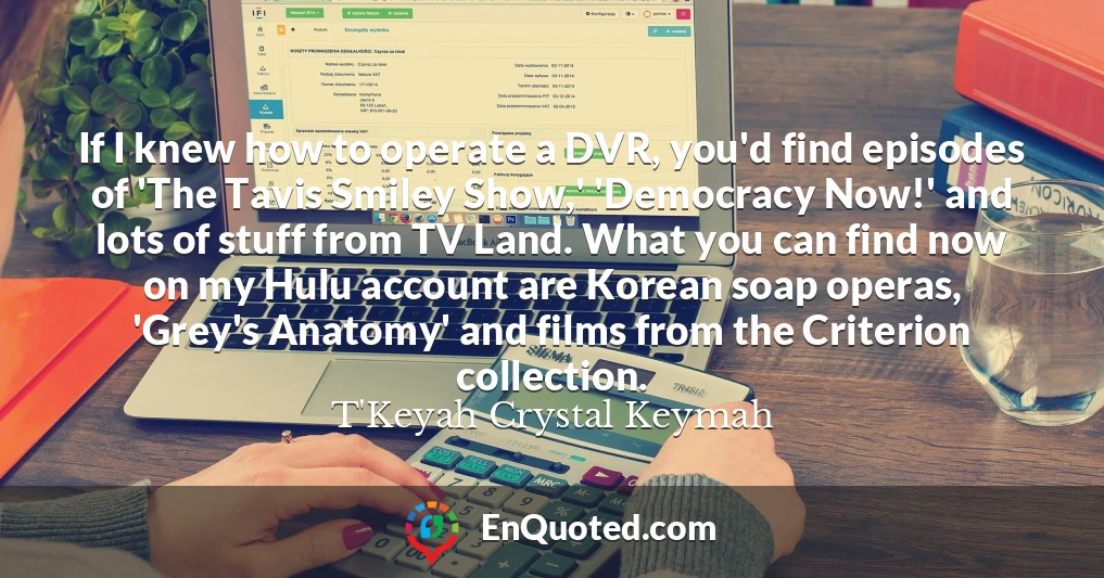If I knew how to operate a DVR, you'd find episodes of 'The Tavis Smiley Show,' 'Democracy Now!' and lots of stuff from TV Land. What you can find now on my Hulu account are Korean soap operas, 'Grey's Anatomy' and films from the Criterion collection.