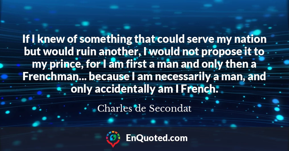 If I knew of something that could serve my nation but would ruin another, I would not propose it to my prince, for I am first a man and only then a Frenchman... because I am necessarily a man, and only accidentally am I French.