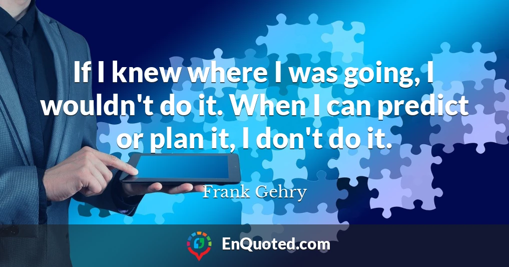 If I knew where I was going, I wouldn't do it. When I can predict or plan it, I don't do it.