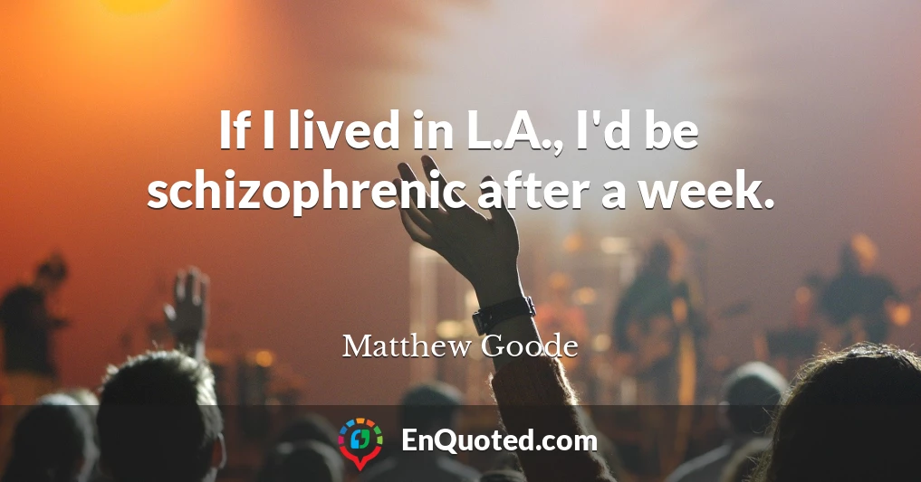 If I lived in L.A., I'd be schizophrenic after a week.