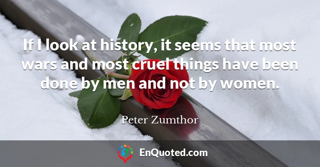If I look at history, it seems that most wars and most cruel things have been done by men and not by women.