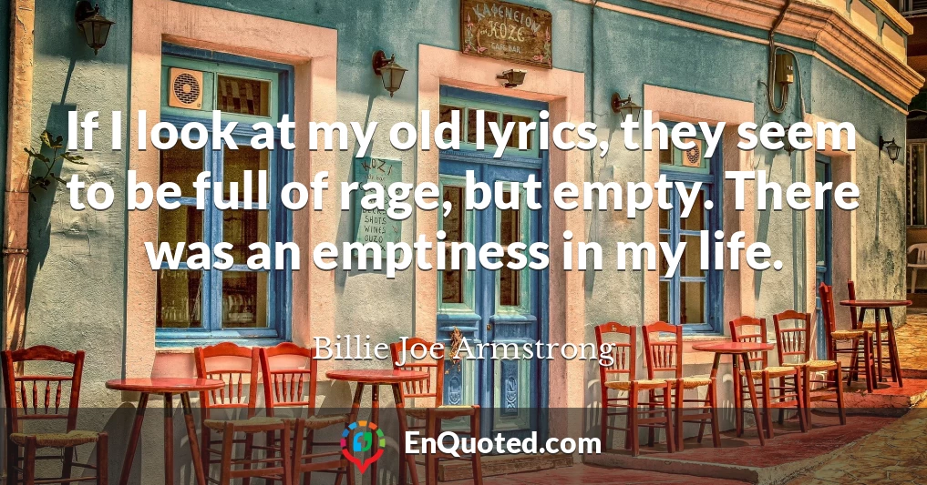 If I look at my old lyrics, they seem to be full of rage, but empty. There was an emptiness in my life.