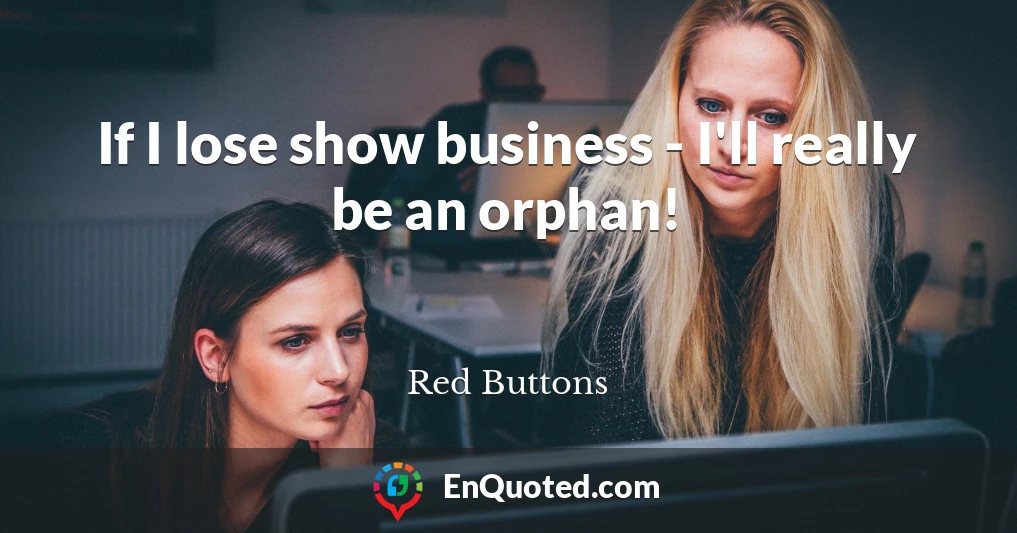 If I lose show business - I'll really be an orphan!