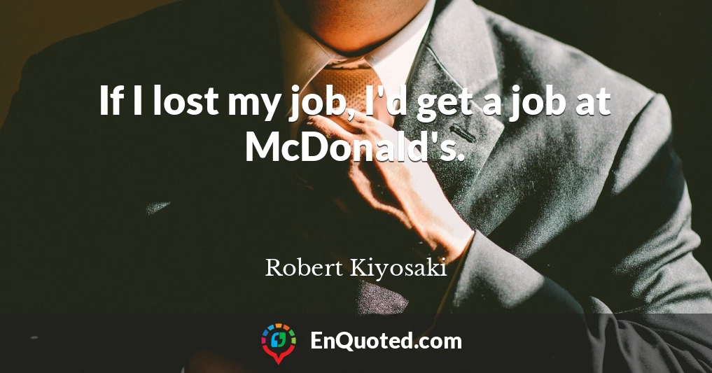 If I lost my job, I'd get a job at McDonald's.