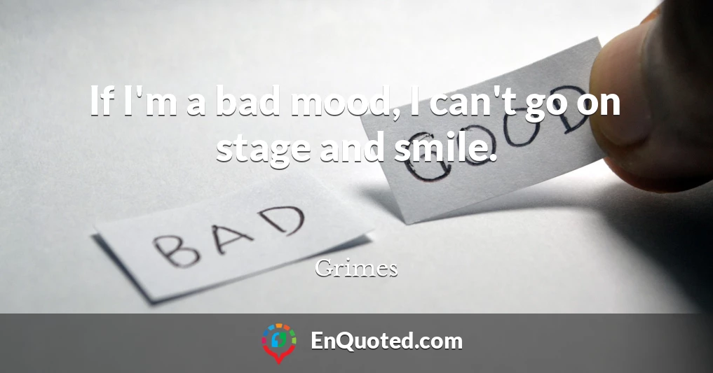 If I'm a bad mood, I can't go on stage and smile.