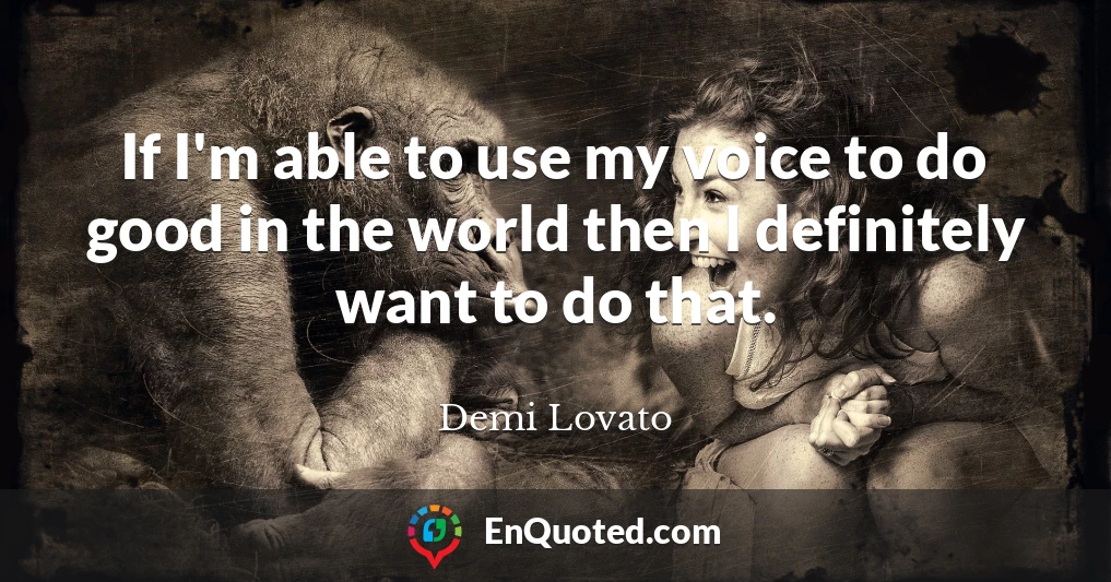 If I'm able to use my voice to do good in the world then I definitely want to do that.