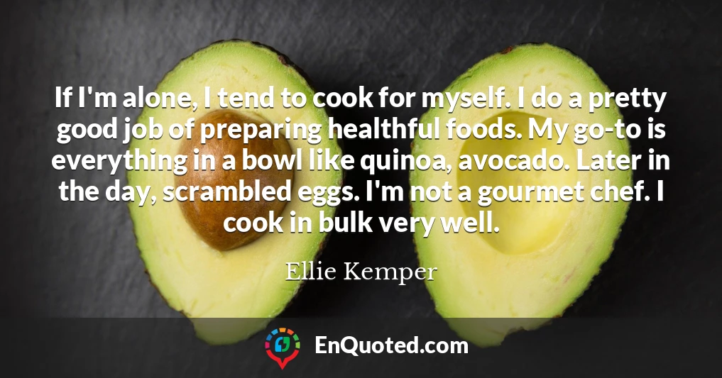 If I'm alone, I tend to cook for myself. I do a pretty good job of preparing healthful foods. My go-to is everything in a bowl like quinoa, avocado. Later in the day, scrambled eggs. I'm not a gourmet chef. I cook in bulk very well.